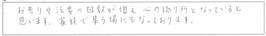 実相寺青山霊廟の利用者アンケート直筆回答(契約10年・家族壇)「お参りや法要の回数が増え、心の拠り所となっていると思います。家族で集う場にもなっております。」